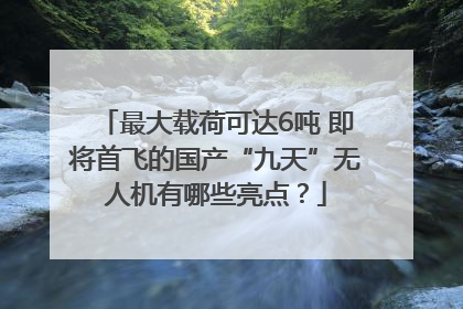 最大载荷可达6吨 即将首飞的国产“九天”无人机有哪些亮点？