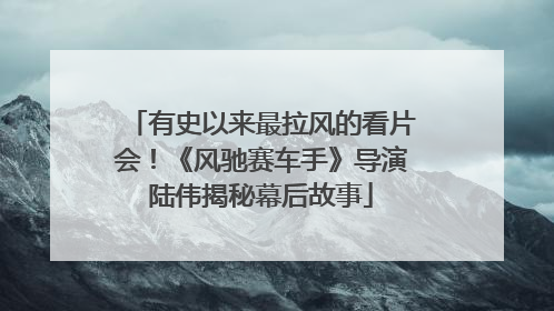 有史以来最拉风的看片会！《风驰赛车手》导演陆伟揭秘幕后故事