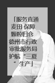 服务直通麦田 保障颗粒归仓 德州市行政审批服务局护航“三夏”生产