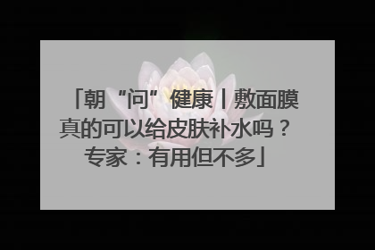 朝“问”健康丨敷面膜真的可以给皮肤补水吗？专家：有用但不多