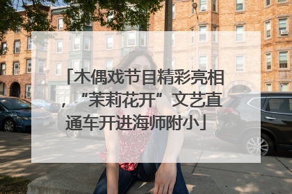 木偶戏节目精彩亮相，“茉莉花开”文艺直通车开进海师附小