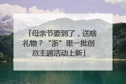 母亲节要到了，送啥礼物？“浙”里一批创意主题活动上新