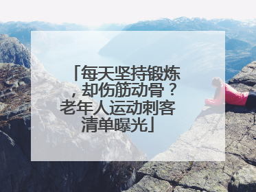 每天坚持锻炼，却伤筋动骨？老年人运动刺客清单曝光