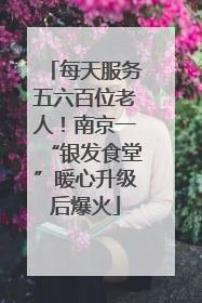 每天服务五六百位老人！南京一“银发食堂”暖心升级后爆火