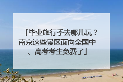 毕业旅行季去哪儿玩？南京这些景区面向全国中、高考考生免费了