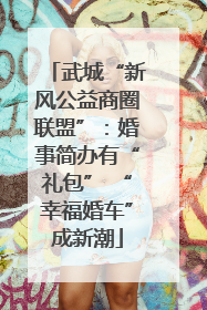 武城“新风公益商圈联盟”：婚事简办有“礼包” “幸福婚车”成新潮