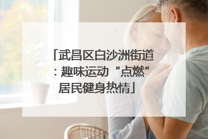 武昌区白沙洲街道：趣味运动“点燃”居民健身热情