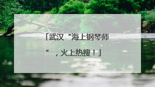 武汉“海上钢琴师”，火上热搜！