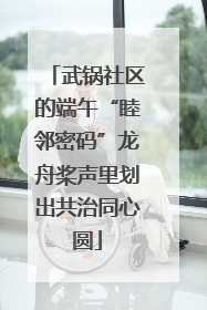 武锅社区的端午“睦邻密码”龙舟桨声里划出共治同心圆