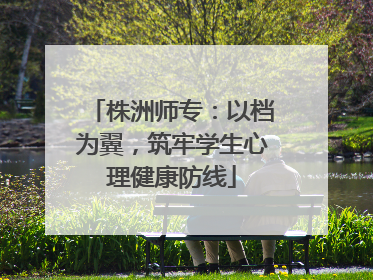 株洲师专：以档为翼，筑牢学生心理健康防线