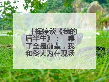 梅婷谈《我的后半生》：一桌子全是前辈，我和佟大为在现场就是“小辈”