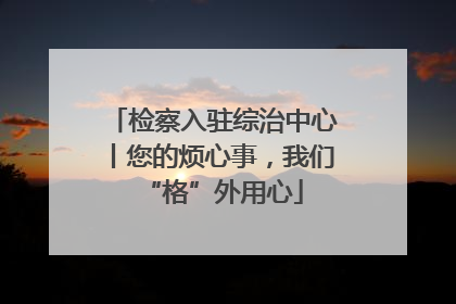 检察入驻综治中心丨您的烦心事，我们“格”外用心