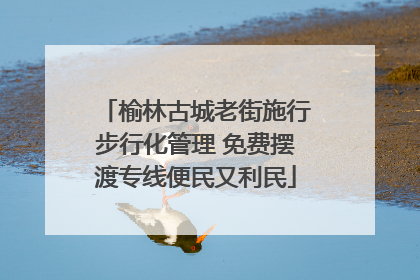 榆林古城老街施行步行化管理 免费摆渡专线便民又利民