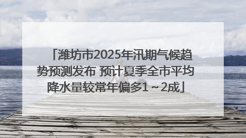 潍坊市2025年汛期气候趋势预测发布 预计夏季全市平均降水量较常年偏多1～2成