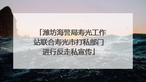 潍坊海警局寿光工作站联合寿光市打私部门进行反走私宣传