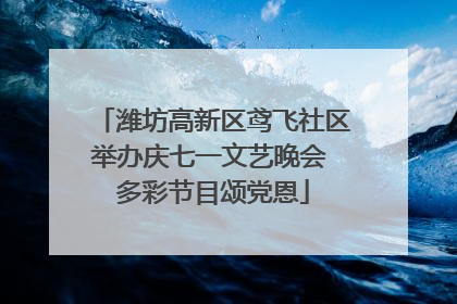 潍坊高新区鸢飞社区举办庆七一文艺晚会 多彩节目颂党恩