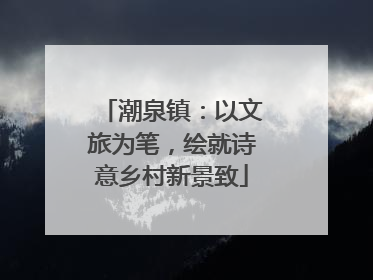 潮泉镇：以文旅为笔，绘就诗意乡村新景致
