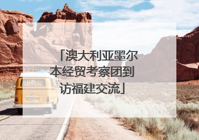 澳大利亚墨尔本经贸考察团到访福建交流
