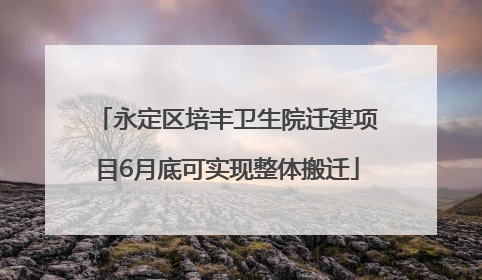 永定区培丰卫生院迁建项目6月底可实现整体搬迁