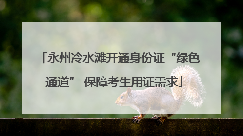 永州冷水滩开通身份证“绿色通道” 保障考生用证需求