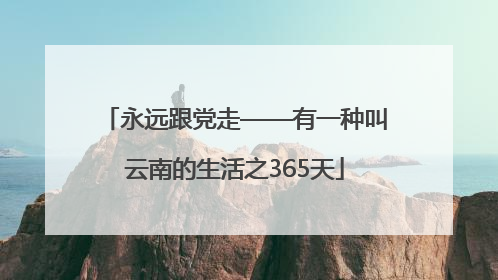 永远跟党走——有一种叫云南的生活之365天