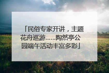民俗专家开讲，主题花舟巡游……陶然亭公园端午活动丰富多彩