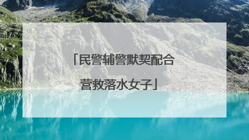 民警辅警默契配合 营救落水女子