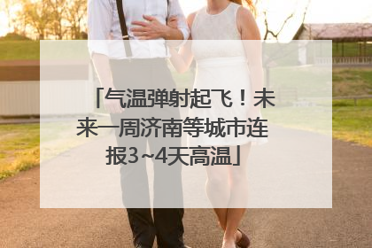 气温弹射起飞！未来一周济南等城市连报3~4天高温