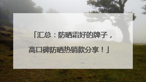 汇总：防晒霜好的牌子，高口碑防晒热销款分享！