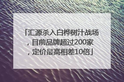 汇源杀入白桦树汁战场，目前品牌超过200家，定价最高相差10倍