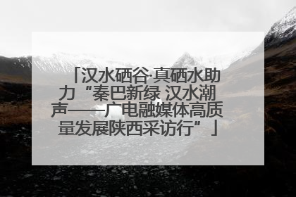 汉水硒谷·真硒水助力“秦巴新绿 汉水潮声——广电融媒体高质量发展陕西采访行”