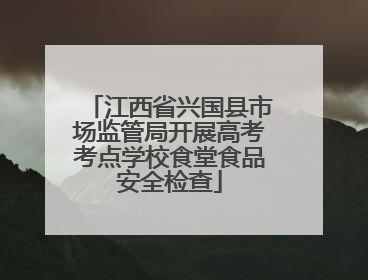 江西省兴国县市场监管局开展高考考点学校食堂食品安全检查