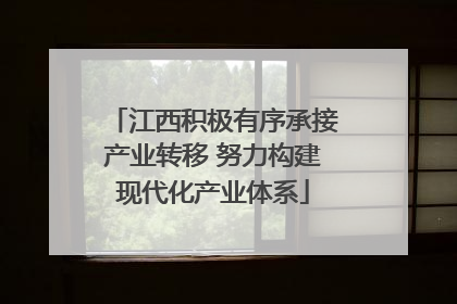 江西积极有序承接产业转移 努力构建现代化产业体系