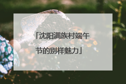 沈阳满族村端午节的别样魅力