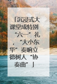 沉浸式大课堂成特别“六一”礼，“大小东华”奏响立德树人“协奏曲”