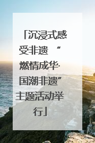 沉浸式感受非遗 “燃情成华·国潮非遗”主题活动举行