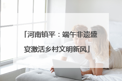 河南镇平：端午非遗盛宴激活乡村文明新风