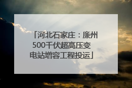 河北石家庄：廉州500千伏超高压变电站增容工程投运