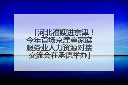 河北福嫂进京津！今年首场京津冀家庭服务业人力资源对接交流会在承德举办