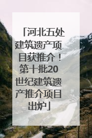 河北五处建筑遗产项目获推介！第十批20世纪建筑遗产推介项目出炉