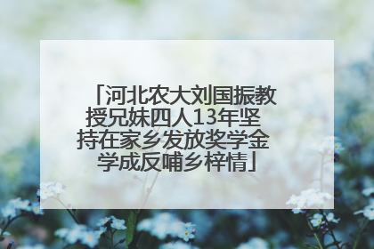 河北农大刘国振教授兄妹四人13年坚持在家乡发放奖学金 学成反哺乡梓情