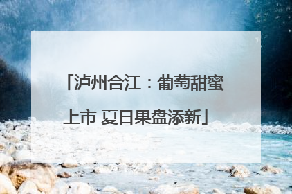 泸州合江：葡萄甜蜜上市 夏日果盘添新