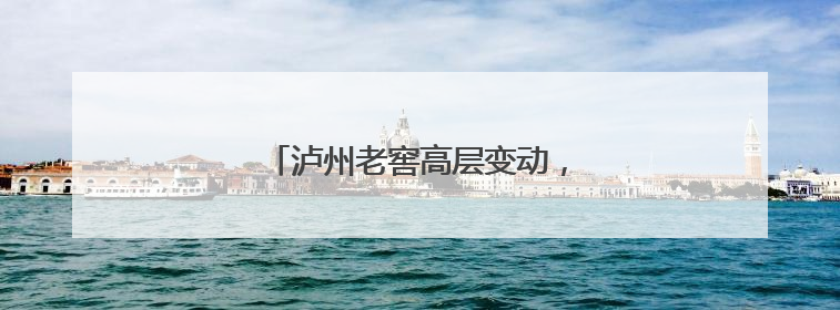 泸州老窖高层变动，履职十年董事离任