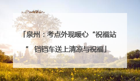 泉州：考点外现暖心“祝福站” 铛铛车送上清凉与祝福