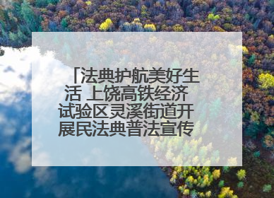 法典护航美好生活 上饶高铁经济试验区灵溪街道开展民法典普法宣传月系列活动