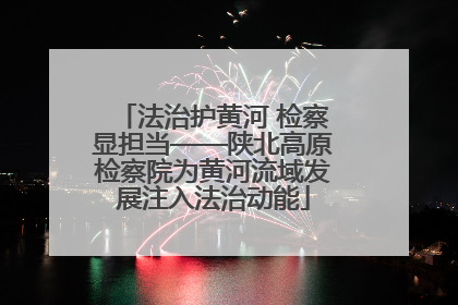 法治护黄河 检察显担当——陕北高原检察院为黄河流域发展注入法治动能