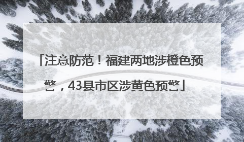 注意防范！福建两地涉橙色预警，43县市区涉黄色预警