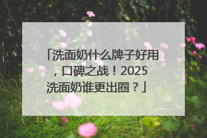 洗面奶什么牌子好用，口碑之战！2025洗面奶谁更出圈？