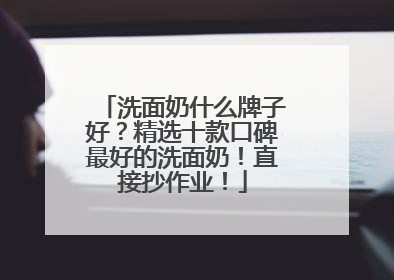 洗面奶什么牌子好？精选十款口碑最好的洗面奶！直接抄作业！