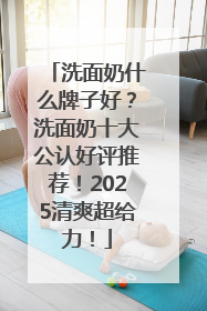 洗面奶什么牌子好？洗面奶十大公认好评推荐！2025清爽超给力！